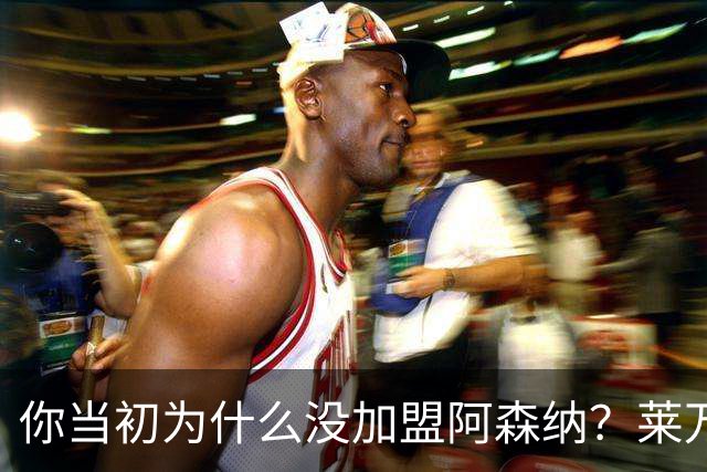 你当初为什么没加盟阿森纳？莱万调侃回应：我想赢得一些冠军