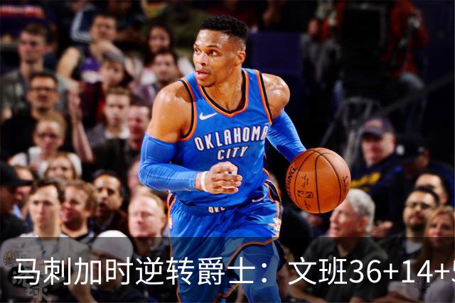 马刺加时逆转爵士：文班36+14+5赛季新高 乔治31+5三分