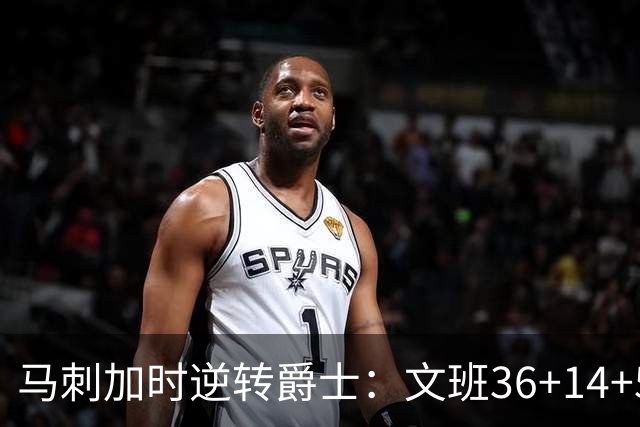 马刺加时逆转爵士：文班36+14+5赛季新高 乔治31+5三分